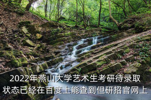 2022年燕山大學藝術生考研待錄取狀態已經在百度上能查到但研招官網上