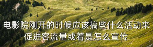 影院活動，電影院剛開的時候應(yīng)該搞些什么活動來促進客流量或著是怎么宣傳