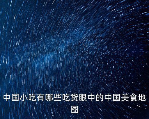 美食地圖，中國小吃有哪些吃貨眼中的中國美食地圖