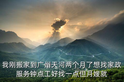 我剛搬家到廣州天河兩個月了想找家政服務(wù)鐘點(diǎn)工好找一點(diǎn)但月嫂就