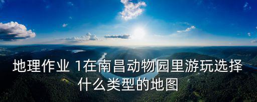 地理作業 1在南昌動物園里游玩選擇什么類型的地圖
