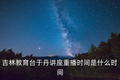吉林教育臺于丹講座重播時間是什么時間