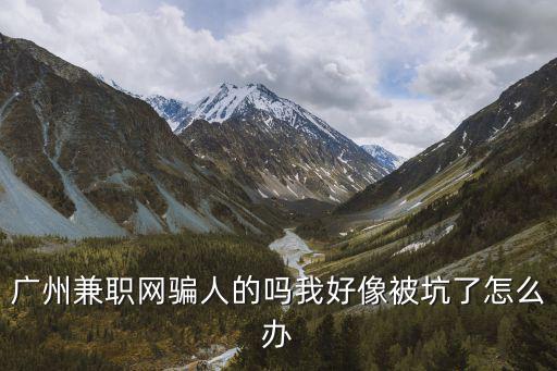 廣州兼職網騙人的嗎我好像被坑了怎么辦