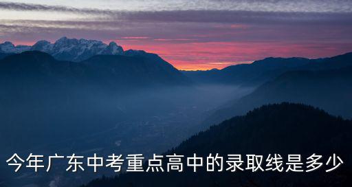 今年廣東中考重點高中的錄取線是多少