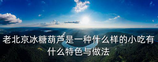 老北京冰糖葫蘆，老北京冰糖葫蘆是一種什么樣的小吃有什么特色與做法