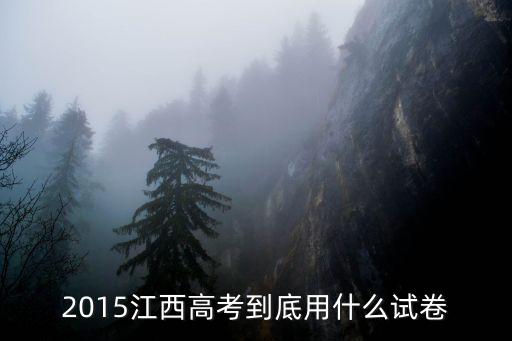 江西高考試卷，江西高考內容全國卷和江西卷
