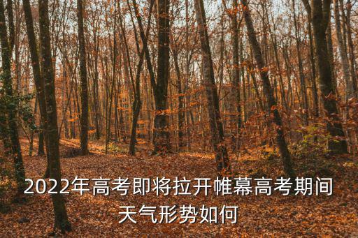 今年高考天氣，高考期間天氣如何下雨天氣會(huì)不會(huì)影響到考生的心情