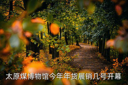 太原煤博物館今年年貨展銷幾號開幕