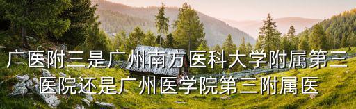 廣醫附三是廣州南方醫科大學附屬第三醫院還是廣州醫學院第三附屬醫