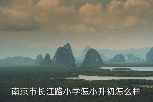 長(zhǎng)江路小學(xué)珠峰網(wǎng)，南京市長(zhǎng)江路小學(xué)怎小升初怎么樣