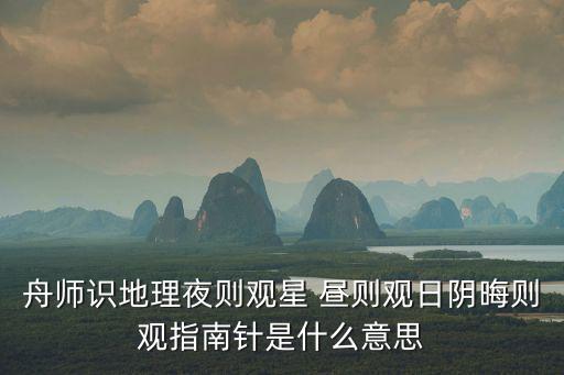 日觀，舟師識地理夜則觀星 晝則觀日陰晦則觀指南針是什么意思