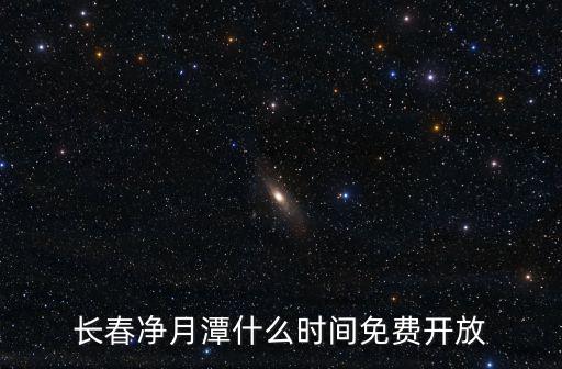 凈月潭公園，長春凈月潭什么時間免費開放