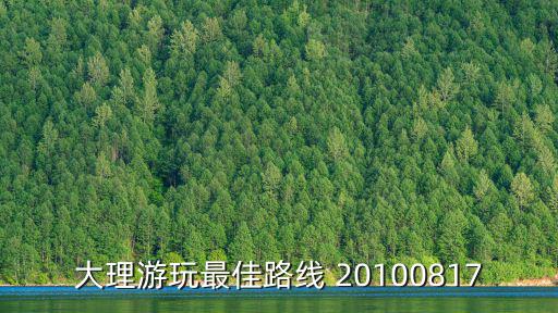 大理旅游路線，去大理旅游玩哪些地方基本路線是什么求知識