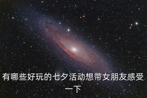 有哪些好玩的七夕活動想帶女朋友感受一下