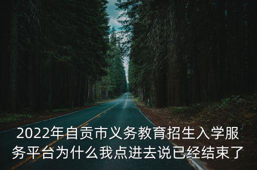 入學服務平臺，2022年自貢市義務教育招生入學服務平臺為什么我點進去說已經結束了