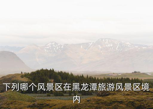 下列哪個風景區在黑龍潭旅游風景區境內