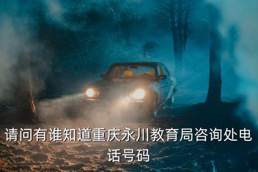 請問有誰知道重慶永川教育局咨詢處電話號碼