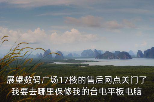 展望數(shù)碼廣場17樓的售后網(wǎng)點關門了我要去哪里保修我的臺電平板電腦
