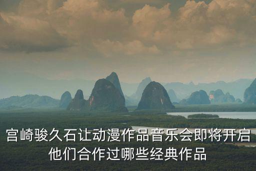 宮崎駿音樂會，宮崎駿久石讓動漫作品音樂會即將開啟他們合作過哪些經(jīng)典作品