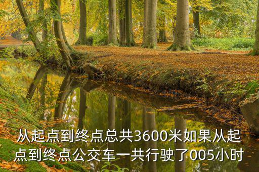 從起點到終點總共3600米如果從起點到終點公交車一共行駛了005小時