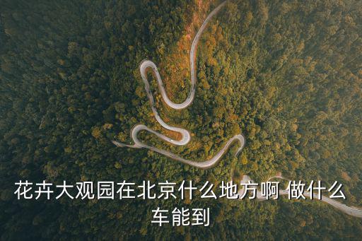 花卉大觀園在北京什么地方啊 做什么車能到