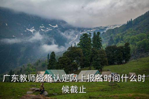 廣東教師資格認定網(wǎng)上報名時間什么時候截止