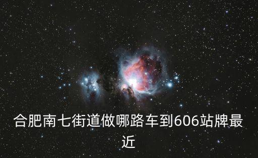 合肥南七街道做哪路車到606站牌最近
