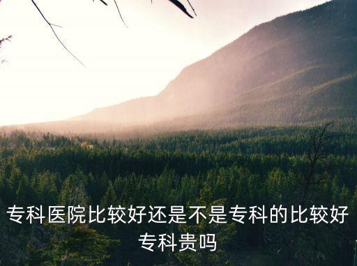 專科醫(yī)院比較好還是不是專科的比較好專科貴嗎