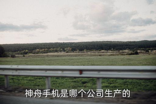 神舟手機是哪個公司生產(chǎn)的