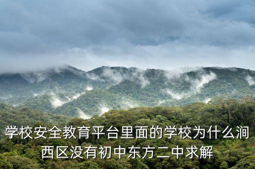 學校安全教育平臺里面的學校為什么澗西區(qū)沒有初中東方二中求解