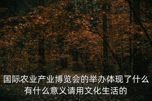 國際農業產業博覽會的舉辦體現了什么有什么意義請用文化生活的