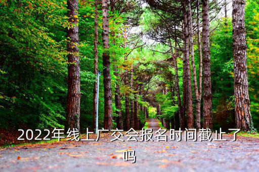 2022年線上廣交會報名時間截止了嗎