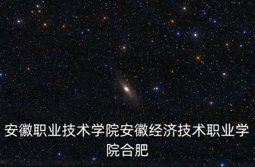 安徽職業技術學院安徽經濟技術職業學院合肥