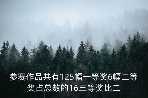 共有，參賽作品共有125幅一等獎6幅二等獎?wù)伎倲?shù)的16三等獎比二