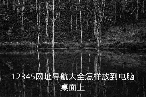 12345網(wǎng)址導(dǎo)航大全怎樣放到電腦桌面上