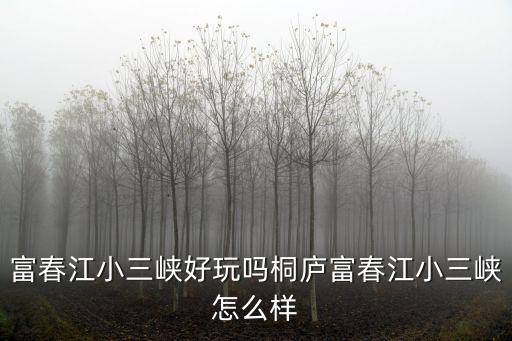 富春江小三峽好玩嗎桐廬富春江小三峽怎么樣