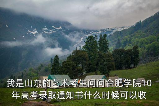 我是山東的藝術(shù)考生問(wèn)問(wèn)合肥學(xué)院10年高考錄取通知書(shū)什么時(shí)候可以收