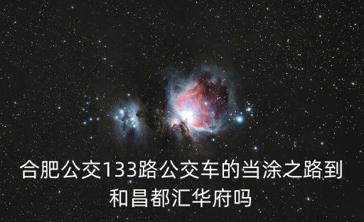 合肥公交133路公交車的當涂之路到和昌都匯華府嗎