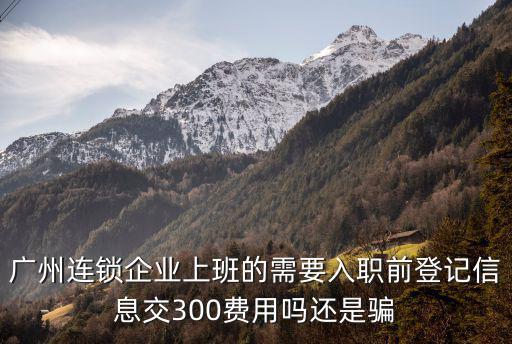 廣州連鎖企業(yè)上班的需要入職前登記信息交300費(fèi)用嗎還是騙