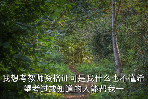 我想考教師資格證可是我什么也不懂希望考過(guò)或知道的人能幫我一