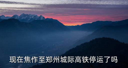 現(xiàn)在焦作至鄭州城際高鐵停運(yùn)了嗎