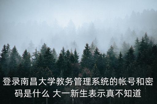 登錄南昌大學教務管理系統的帳號和密碼是什么 大一新生表示真不知道