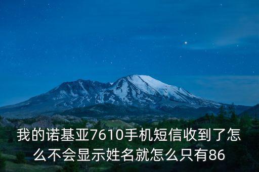 我的諾基亞7610手機短信收到了怎么不會顯示姓名就怎么只有86