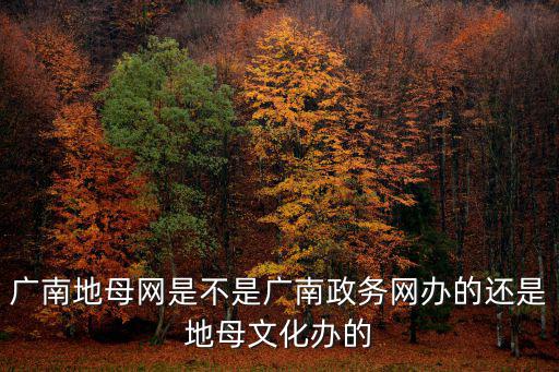 廣南政務(wù)，廣南地母網(wǎng)是不是廣南政務(wù)網(wǎng)辦的還是地母文化辦的