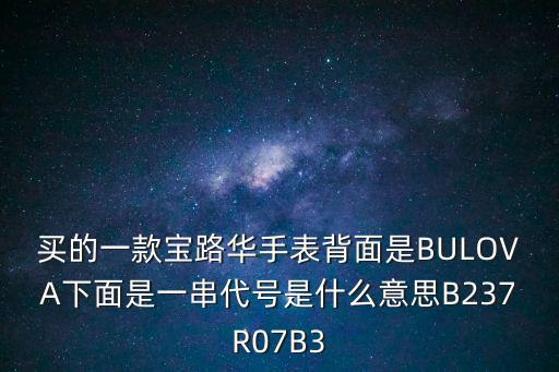 買的一款寶路華手表背面是BULOVA下面是一串代號(hào)是什么意思B237R07B3
