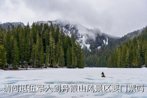 請問退伍軍人到丹霞山風景區要門票嗎