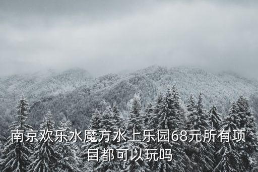 南京歡樂水魔方水上樂園68元所有項目都可以玩嗎