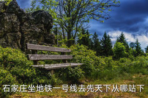 石家莊地鐵一號線，石家莊坐地鐵一號線去先天下從哪站下