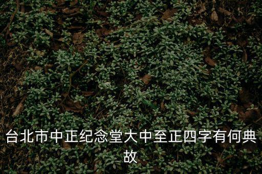 臺北市中正紀念堂大中至正四字有何典故