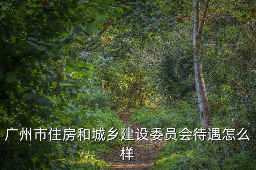 廣州市住房和城鄉建設委員會待遇怎么樣